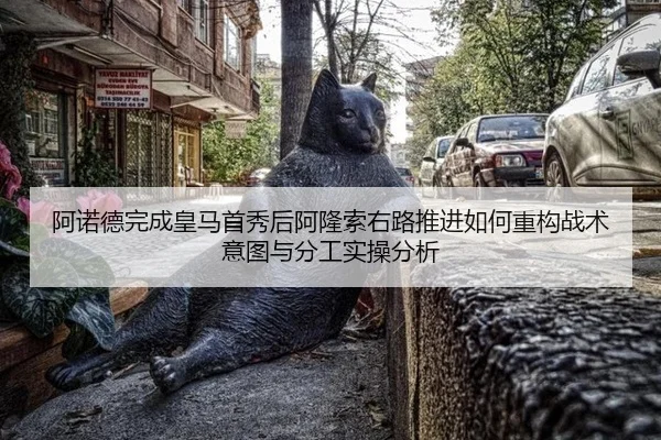 阿诺德完成皇马首秀后阿隆索右路推进如何重构战术意图与分工实操分析