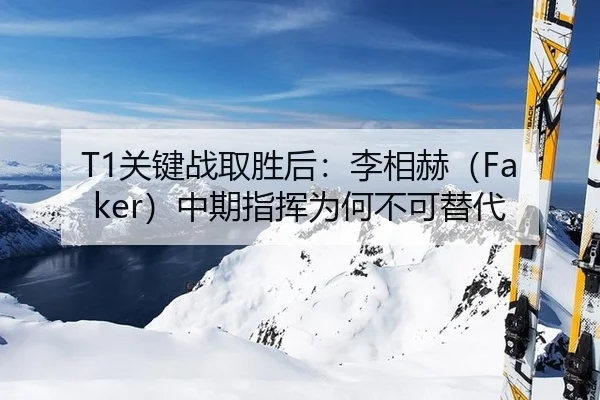 T1关键战取胜后：李相赫（Faker）中期指挥为何不可替代