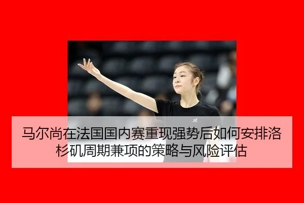 ma-er-shang-zai-fa-guo-guo-nei-sai-chong-xian-qiang-shi-hou-ru-he-an-pai-luo-shan-ji-zhou-qi-jian-xiang-de-ce-lve-yu-2-757.jpg