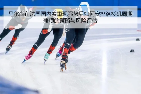 马尔尚在法国国内赛重现强势后如何安排洛杉矶周期兼项的策略与风险评估