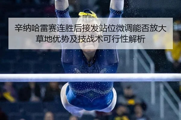 辛纳哈雷赛连胜后接发站位微调能否放大草地优势及技战术可行性解析