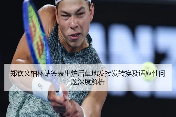 郑钦文柏林站签表出炉后草地发接发转换及适应性问题深度解析