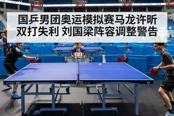 国乒男团奥运模拟赛马龙许昕双打失利 刘国梁阵容调整警告