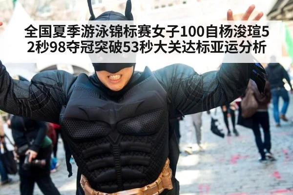 全国夏季游泳锦标赛女子100自杨浚瑄52秒98夺冠突破53秒大关达标亚运分析