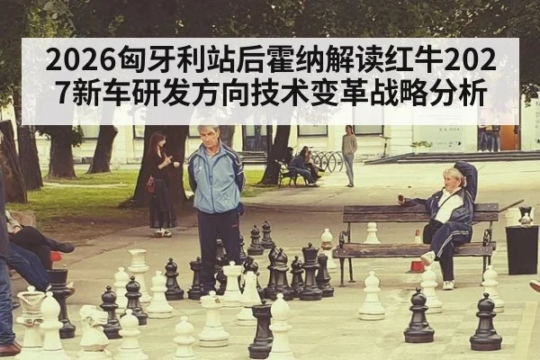 2026匈牙利站后霍纳解读红牛2027新车研发方向技术变革战略分析