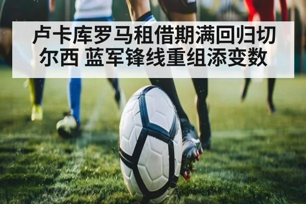 卢卡库罗马租借期满回归切尔西 蓝军锋线重组添变数