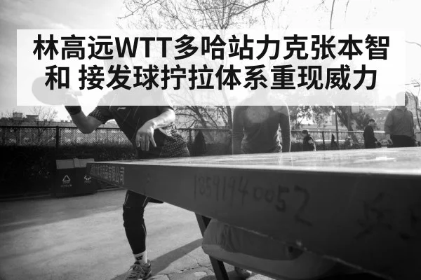 林高远WTT多哈站力克张本智和 接发球拧拉体系重现威力