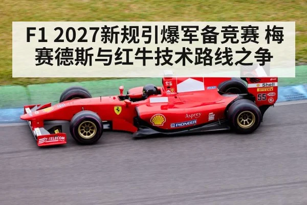 F1 2027新规引爆军备竞赛 梅赛德斯与红牛技术路线之争