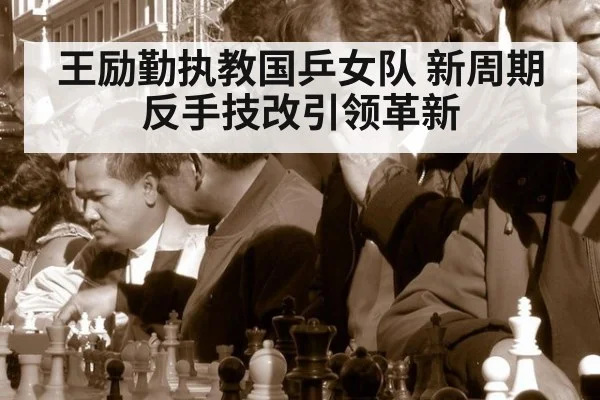 王励勤执教国乒女队 新周期反手技改引领革新