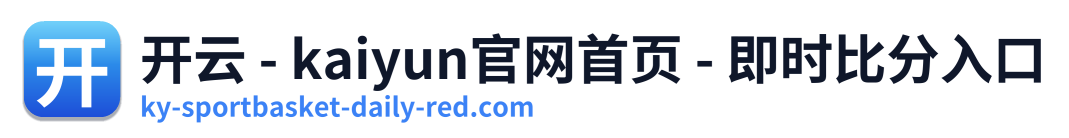 开云 - kaiyun官网首页 - 即时比分入口